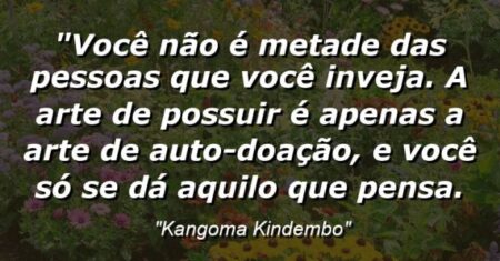 “Você não é metade das pessoas que você inveja. A arte de possuir é apenas a arte de auto-doação, e você só se dá aquilo que pensa.