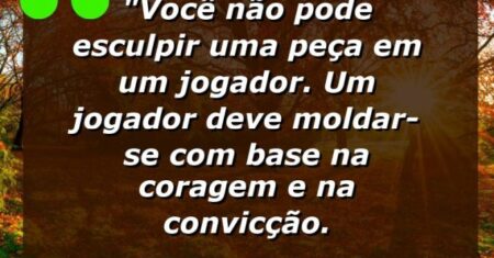 “Você não pode esculpir uma peça em um jogador. Um jogador deve moldar-se com base na coragem e na convicção.