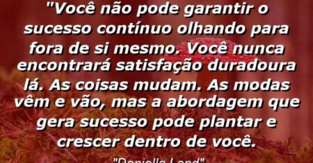 “Você não pode garantir o sucesso contínuo olhando para fora de si mesmo. Você nunca encontrará satisfação duradoura lá. As coisas mudam. As modas vêm e vão, mas a abordagem que gera sucesso pode plantar e crescer dentro de você.