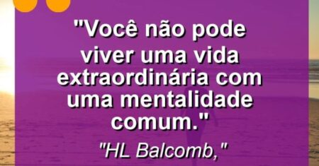 “Você não pode viver uma vida extraordinária com uma mentalidade comum.