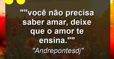 “”Você não precisa saber amar, deixe que o amor te ensina.””