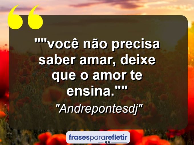 Frases de Amor: mensagens românticas e apaixonantes - “”Você não precisa saber amar, deixe que o amor te ensina.””