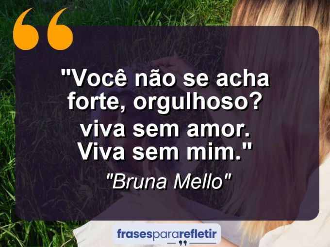 Frases de Amor: mensagens românticas e apaixonantes - “Você não se acha forte, orgulhoso? Viva sem amor. Viva sem mim.”