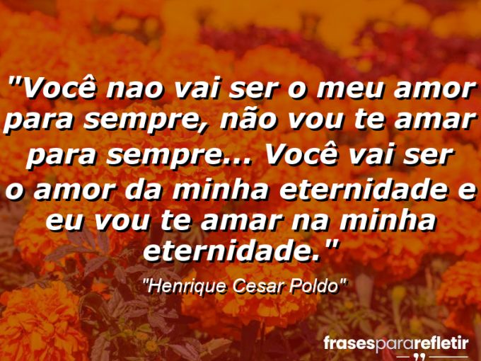 Frases de Amor: mensagens românticas e apaixonantes - “Você nao vai ser o meu amor para sempre, não vou te amar para sempre… Você vai ser o amor da minha Eternidade e eu vou te amar na minha Eternidade.”