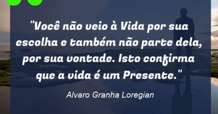 “Você não veio à Vida por sua escolha e também não parte dela, por sua vontade. Isto confirma que a vida é um “Presente”.”
