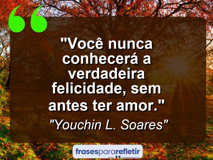 Frases de Amor: mensagens românticas e apaixonantes - “Você nunca conhecerá a verdadeira felicidade, sem antes ter amor.”