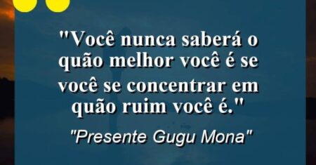 “Você nunca saberá o quão melhor você é se você se concentrar em quão ruim você é.”