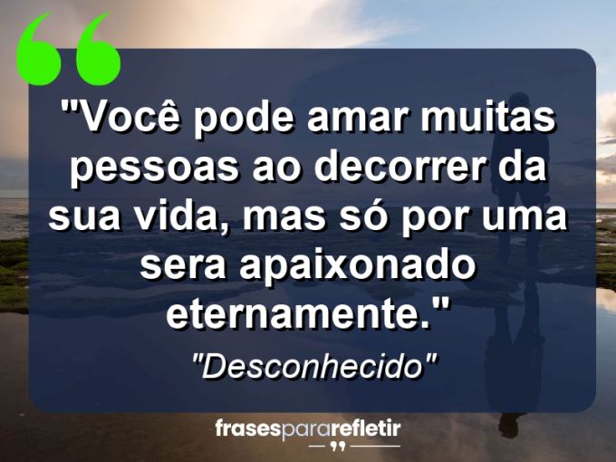 Frases de Amor: mensagens românticas e apaixonantes - “Você pode amar muitas pessoas ao decorrer da sua vida, mas só por uma sera apaixonado eternamente.”