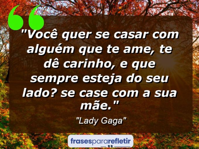 Frases de Amor: mensagens românticas e apaixonantes - “Você quer se casar com alguém que te ame, te dê carinho, e que sempre esteja do seu lado? Se case com a sua mãe.”