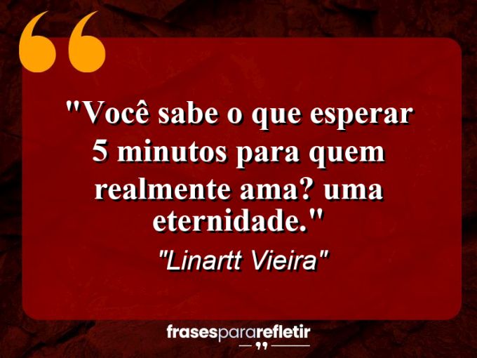 Frases de Amor: mensagens românticas e apaixonantes - “Você sabe o que Esperar 5 Minutos Para quem Realmente Ama? UMA ETERNIDADE.”