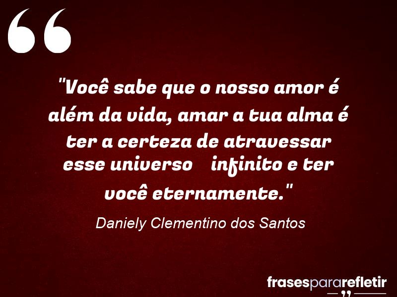 Frases de Amor: mensagens românticas e apaixonantes - “Você sabe que o nosso amor é além da vida, amar a tua alma é ter a certeza de atravessar esse universo infinito e ter você eternamente.”