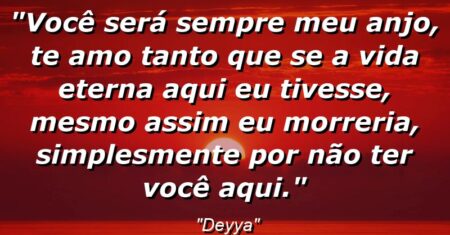 “Você será sempre meu anjo, te amo tanto que se a vida eterna aqui eu tivesse, mesmo assim eu morreria, simplesmente por não ter você aqui.”