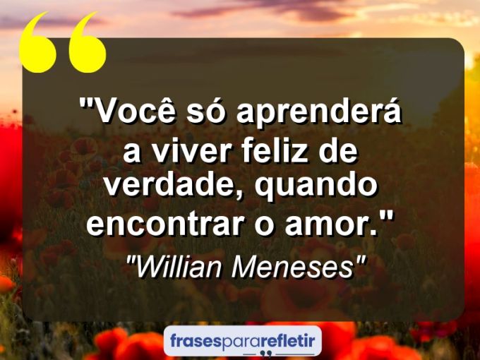 Frases de Amor: mensagens românticas e apaixonantes - “Você só aprenderá a viver Feliz de verdade, quando encontrar o AMOR.”