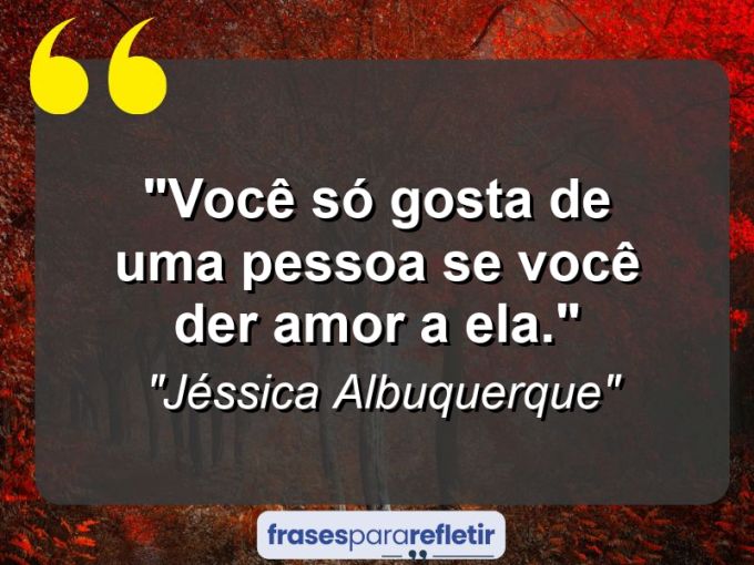 Frases de Amor: mensagens românticas e apaixonantes - “Você só gosta de uma pessoa se você der amor a ela.”