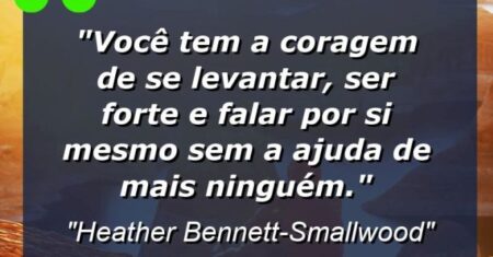 “Você tem a coragem de se levantar, ser forte e falar por si mesmo sem a ajuda de mais ninguém.”