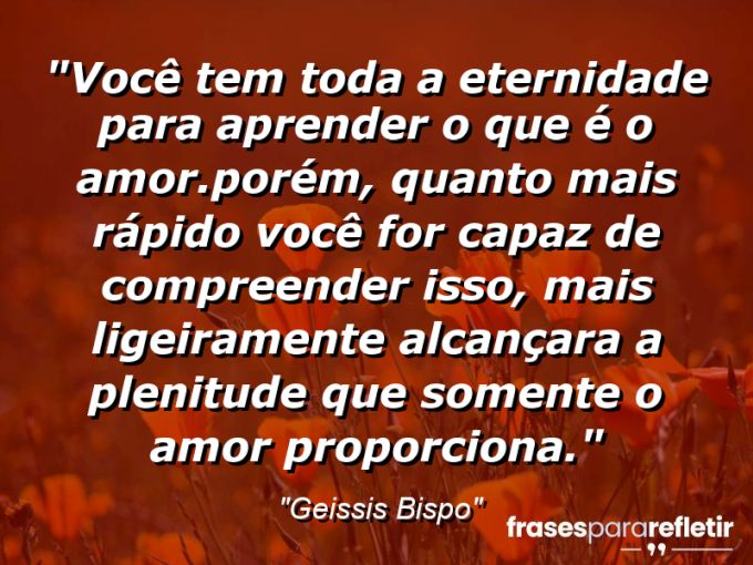 Frases de Amor: mensagens românticas e apaixonantes - “Você tem toda a eternidade para aprender o que é o amor.Porém, quanto mais rápido você for capaz de compreender isso, mais ligeiramente alcançara a plenitude que somente o amor proporciona.”