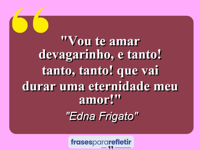 Frases de Amor: mensagens românticas e apaixonantes - “Vou te amar devagarinho, e tanto! Tanto, tanto! Que vai durar uma eternidade meu amor!”