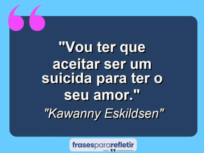 Frases de Amor: mensagens românticas e apaixonantes - “Vou ter que aceitar ser um suicida para ter o seu amor.”