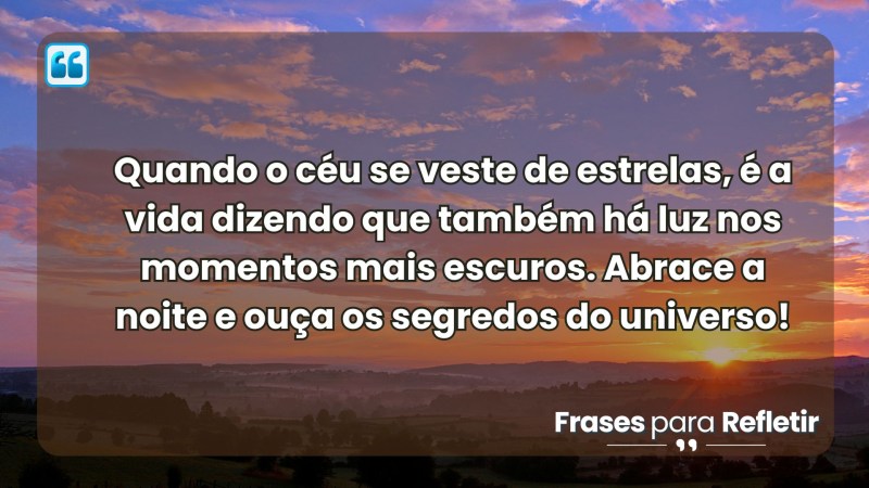 Luz nos momentos mais escuros - mensagem de boa noite com sabedoria . Quando o céu se veste de estrelas, é a vida dizendo que há luz mesmo nos momentos mais escuros. Abrace a noite e ouça os segredos do universo.