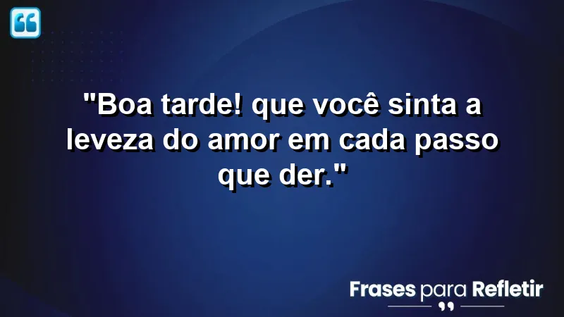 Mensagem de boa tarde com carinho: sinta a leveza do amor em cada passo que der.