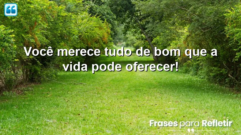 Você merece tudo de bom que a vida pode oferecer!