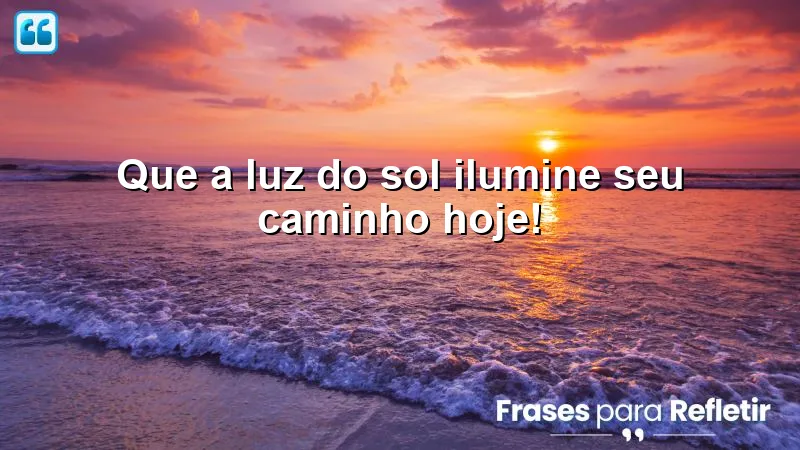 Que a luz do sol ilumine seu caminho hoje!