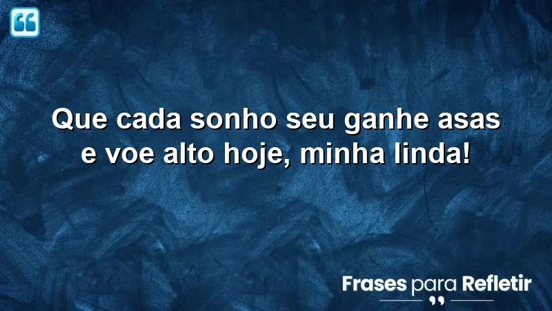 Bom dia especial para minha princesa: inspire-se a realizar seus sonhos e voe alto.