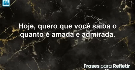 Hoje, quero que você saiba o quanto é amada e admirada.