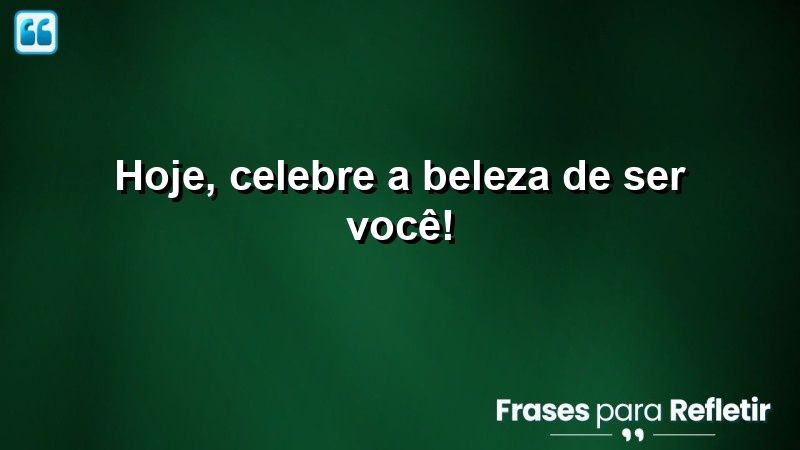 Hoje, celebre a beleza de ser você!