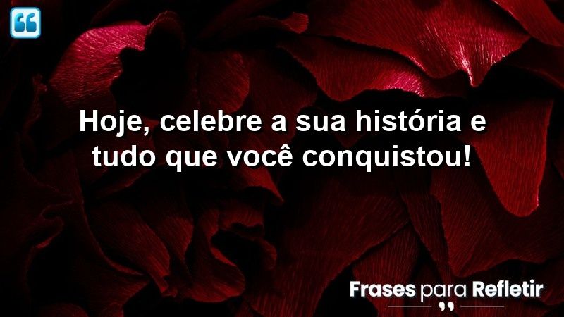 Hoje, celebre a sua história e tudo que você conquistou!