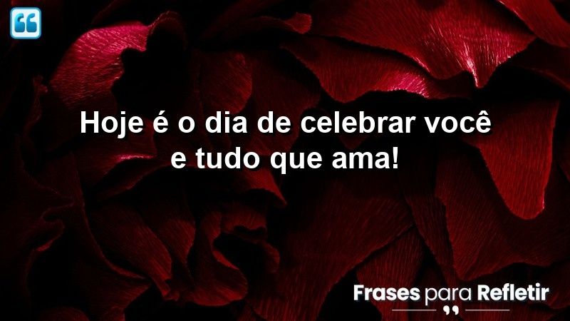 Hoje é o dia de celebrar você e tudo que ama!