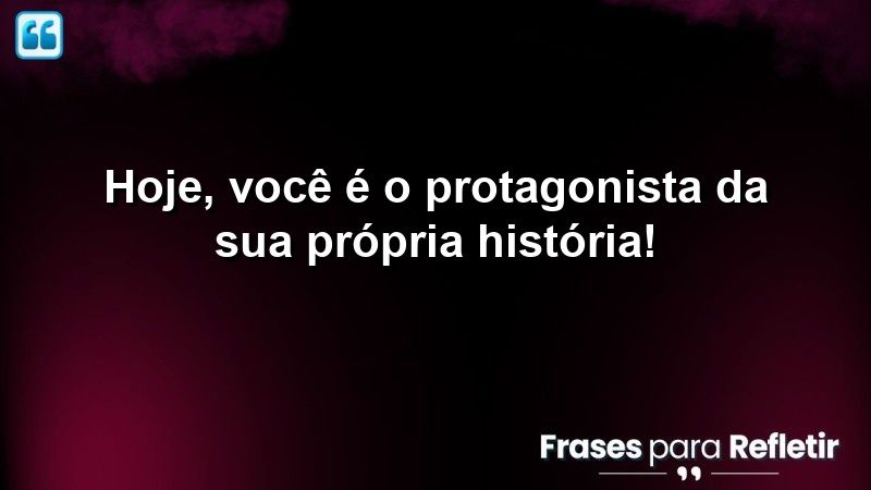 Hoje, você é o protagonista da sua própria história!