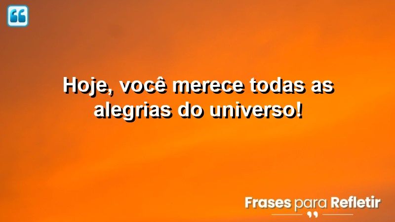 Hoje, você merece todas as alegrias do universo!