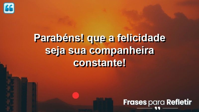 Parabéns! Que a felicidade seja sua companheira constante!