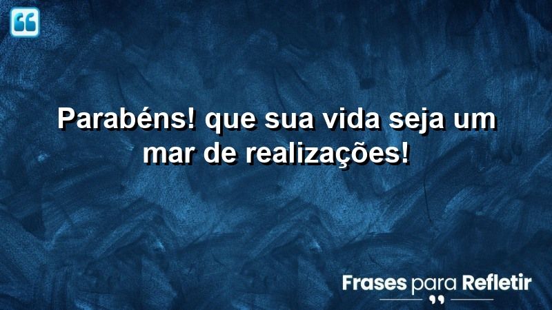 Parabéns! Que sua vida seja um mar de realizações!