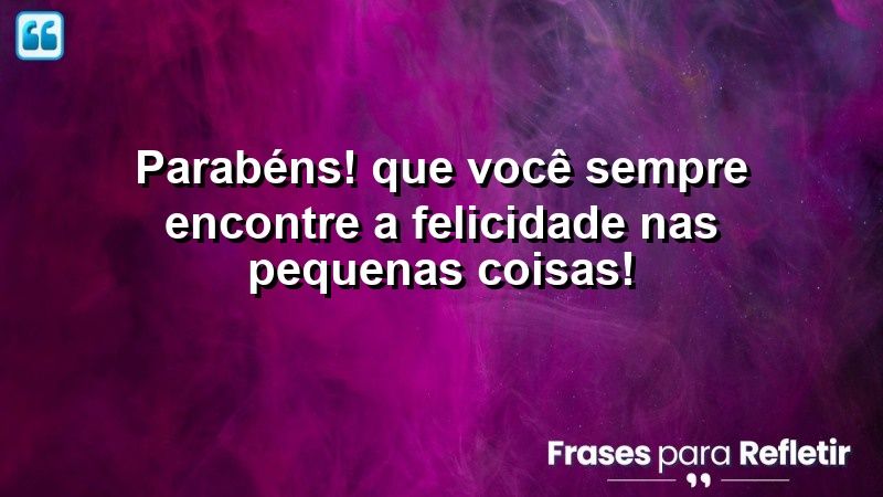 Parabéns! Que você sempre encontre a felicidade nas pequenas coisas!