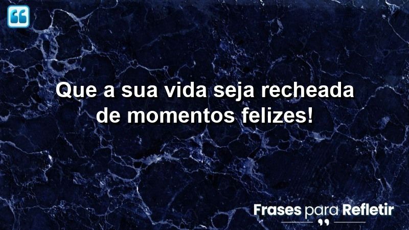 Que a sua vida seja recheada de momentos felizes!