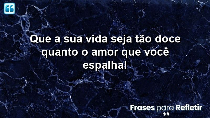 Que a sua vida seja tão doce quanto o amor que você espalha!