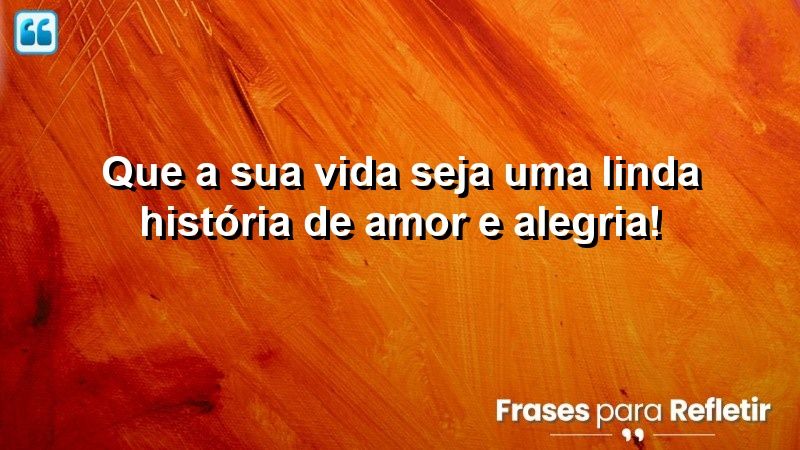 Que a sua vida seja uma linda história de amor e alegria!