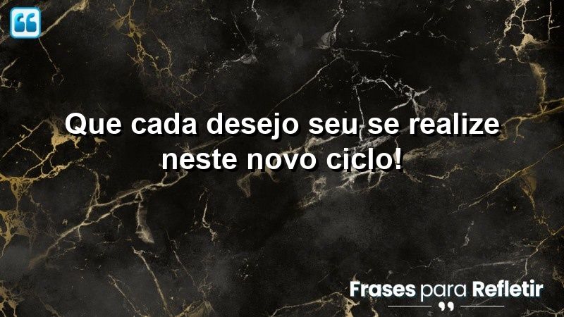 Que cada desejo seu se realize neste novo ciclo!