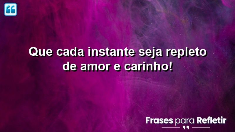 Que cada instante seja repleto de amor e carinho!