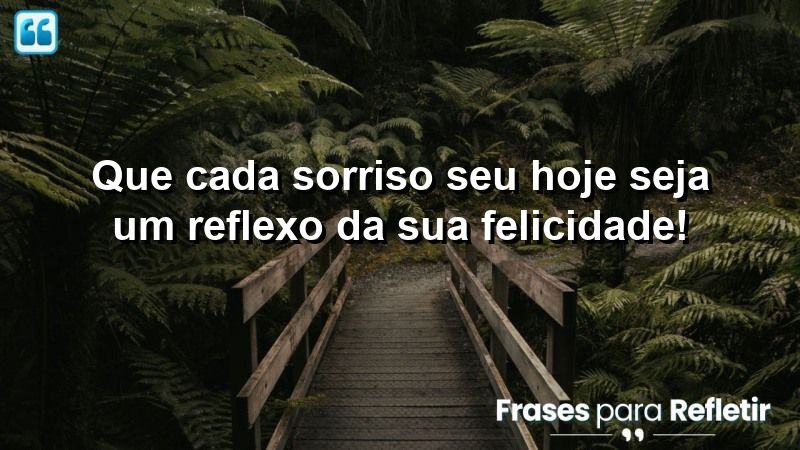 Que cada sorriso seu hoje seja um reflexo da sua felicidade!