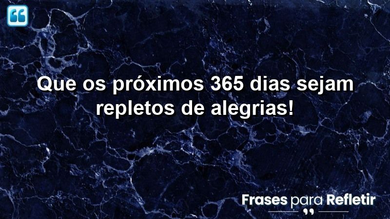 Que os próximos 365 dias sejam repletos de alegrias!