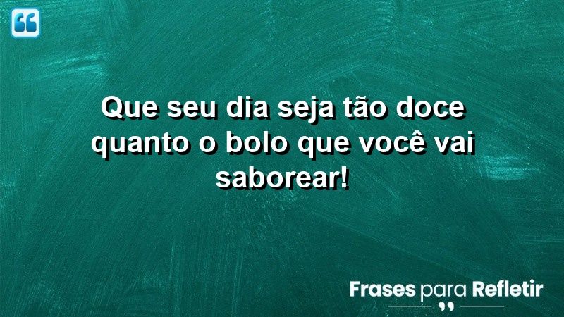 Que seu dia seja tão doce quanto o bolo que você vai saborear!