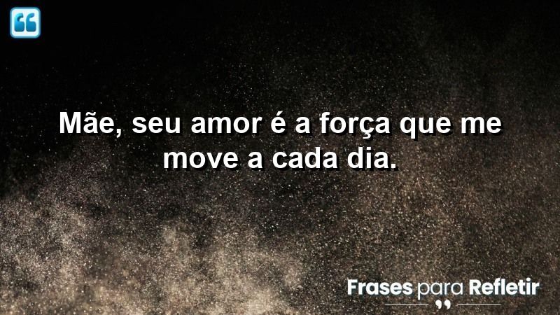 Mãe, seu amor é a força que me move a cada dia.