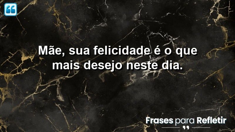 Mãe, sua felicidade é o que mais desejo neste dia.