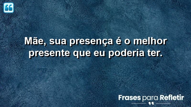 Mãe, sua presença é o melhor presente que eu poderia ter.