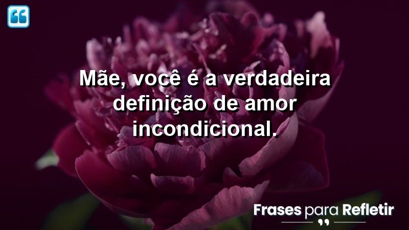 Mãe, você é a verdadeira definição de amor incondicional.