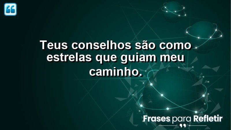 Teus conselhos são como estrelas que guiam meu caminho.