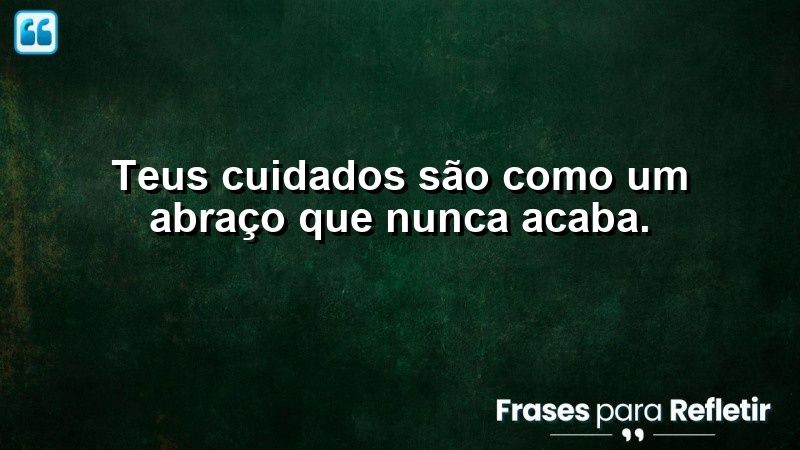 Teus cuidados são como um abraço que nunca acaba.